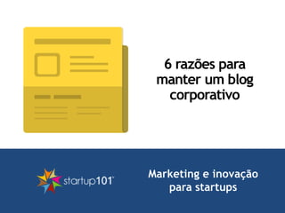 Marketing e inovação
para startups
6 razões para
manter um blog
corporativo
 