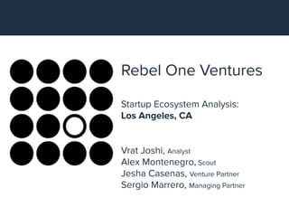 Rebel One Ventures
Startup Ecosystem Analysis:
Los Angeles, CA
Vrat Joshi, Analyst
Alex Montenegro, Scout
Jesha Casenas, Venture Partner
Sergio Marrero, Managing Partner
 