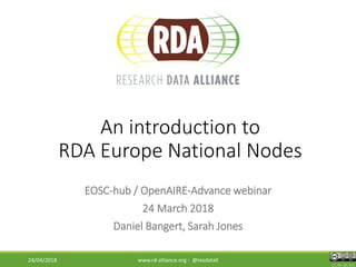 An introduction to
RDA Europe National Nodes
EOSC-hub / OpenAIRE-Advance webinar
24 March 2018
Daniel Bangert, Sarah Jones
24/04/2018 www.rd-alliance.org - @resdatall
CC BY-SA 4.0
 