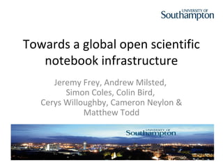Towards a global open scientific
   notebook infrastructure
      Jeremy Frey, Andrew Milsted,
         Simon Coles, Colin Bird,
   Cerys Willoughby, Cameron Neylon &
              Matthew Todd
 