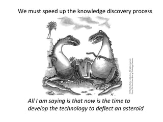 We must speed up the knowledge discovery process




   All I am saying is that now is the time to
   develop the technology to deflect an asteroid
 