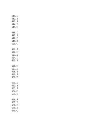 611. D
612. B
613. A
614. E
615. C
616. D
617. A
618. E
619. B
620. C
621. A
622. C
623. E
624. D
625. B
626. C
627. E
628. B
629. A
630. D
631. E
632. B
633. A
634. C
635. D
636. A
637. E
638. D
639. B
640. C
 