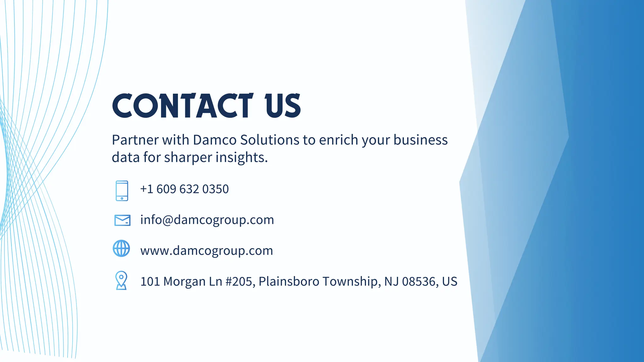 +1 609 632 0350
info@damcogroup.com
www.damcogroup.com
101 Morgan Ln #205, Plainsboro Township, NJ 08536, US
CONTACT US
Partner with Damco Solutions to enrich your business
data for sharper insights.
 