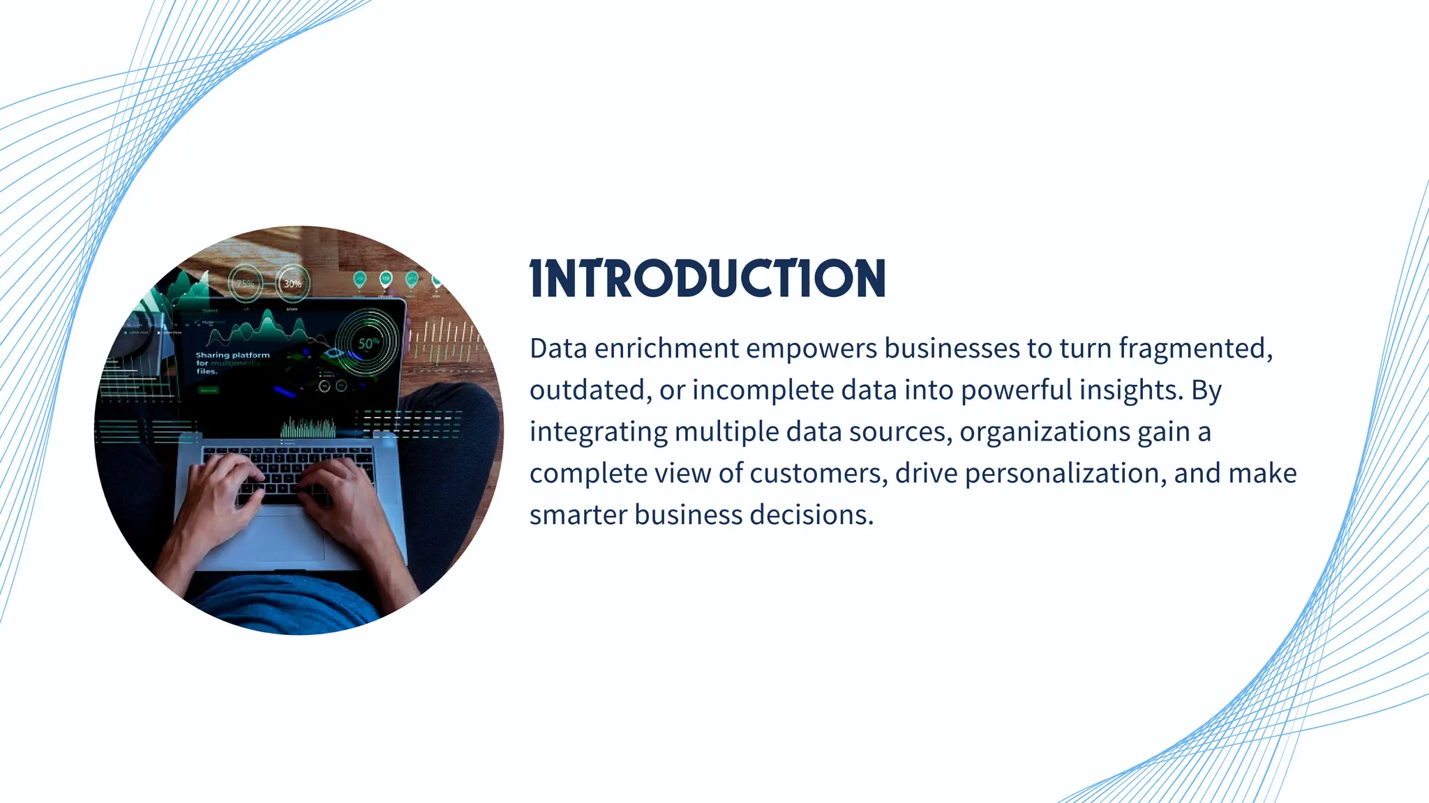 Data enrichment empowers businesses to turn fragmented,
outdated, or incomplete data into powerful insights. By
integrating multiple data sources, organizations gain a
complete view of customers, drive personalization, and make
smarter business decisions.
INTRODUCTION
 