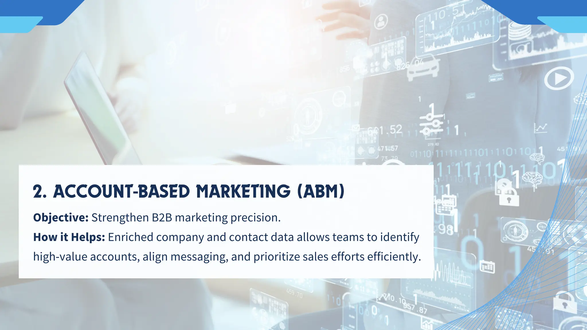 Objective: Strengthen B2B marketing precision.
How it Helps: Enriched company and contact data allows teams to identify
high-value accounts, align messaging, and prioritize sales efforts efficiently.
2. ACCOUNT-BASED MARKETING (ABM)
 