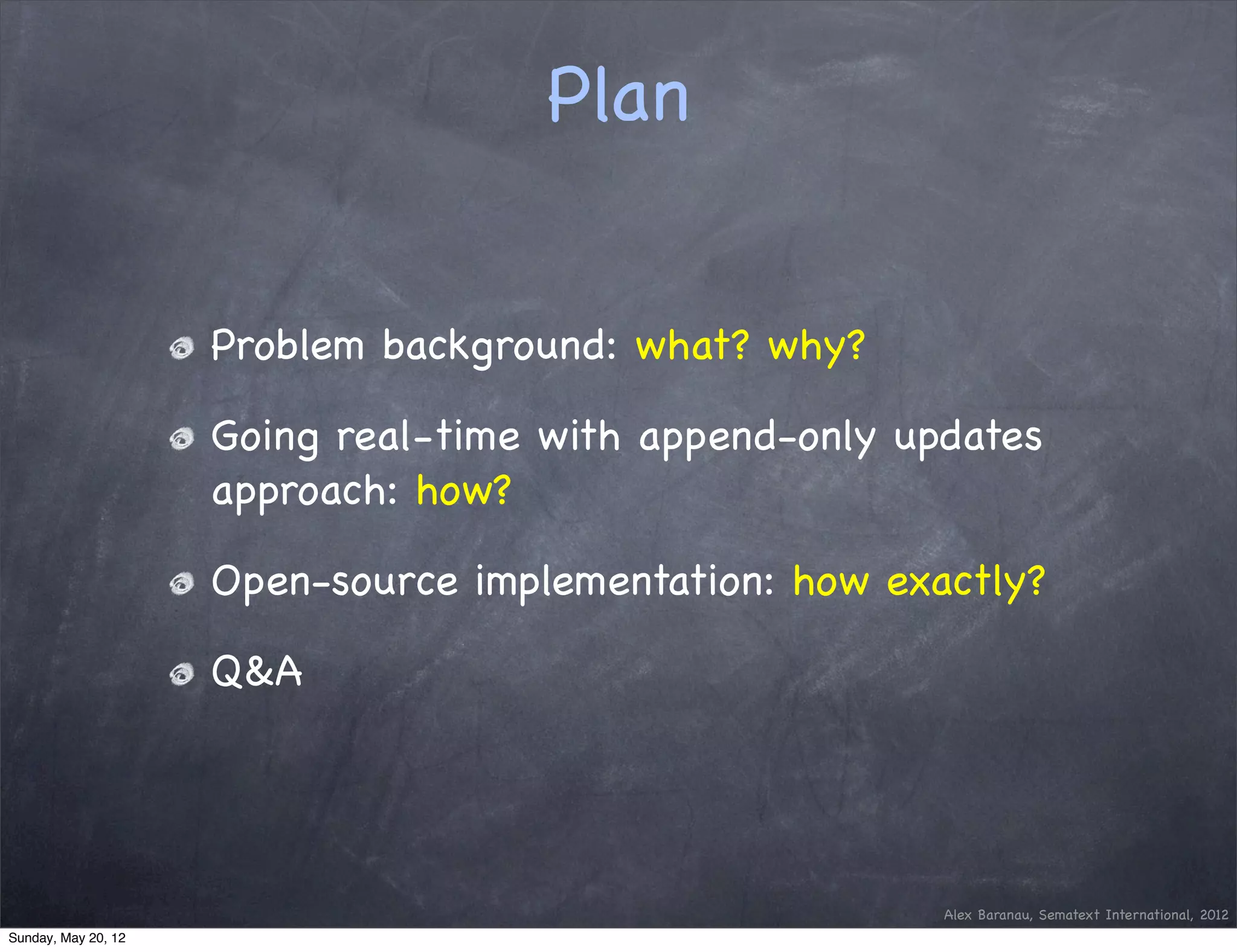 Plan


                     Problem background: what? why?

                     Going real-time with append-only updates
                     approach: how?

                     Open-source implementation: how exactly?

                     Q&A




                                                        Alex Baranau, Sematext International, 2012
Sunday, May 20, 12
 