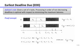 6 - 21
Earliest Deadline Due (EDD)
Jackson’s rule: Given a set of n tasks. Processing in order of non-decreasing
deadlines is optimal with respect to minimizing the maximum lateness.
Proof concept:
 