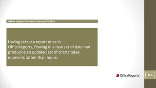 Makes repeat business more profitable




Having set up a report once in
OfficeReports, flowing in a new set of data and
producing an updated set of charts takes
moments rather than hours.



                                                  #4
 