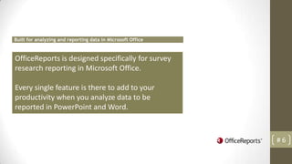 Built for analyzing and reporting data in Microsoft Office



OfficeReports is designed specifically for survey
research reporting in Microsoft Office.

Every single feature is there to add to your
productivity when you analyze data to be
reported in PowerPoint and Word.



                                                             #6
 