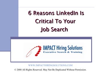   6 Reasons LinkedIn Is Critical To Your Job Search  WWW.IMPACTHIRINGSOLUTIONS.COM © 2008 All Rights Reserved. May Not Be Duplicated Without Permission. 