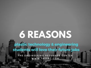 6 REASONS
plastic technology & engineering
students will love their future jobs
T H E E N G I N E E R I N G R E S O U R C E C E N T E R
W W W . T H E E R C . C O M
 
