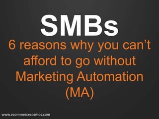SMBs can’t
6 reasons why you
afford to go without
Marketing Automation
(MA)
www.ecommercecosmos.com

 