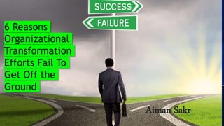 6 Reasons
Organizational
Transformation
Efforts Fail To
Get Off the
Ground
Aiman Sakr
 