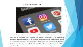 3. More extensive REACH
In the event that your eatery has an online nearness, it will consequently pick up footing over the advanced
world. There are unmistakable odds of connecting more individuals through online life and additionally in
disconnected mode for a specific area. On the off chance that individuals will like your nourishment, they will
get the message out consequently. You can respond your clients via web-based networking media channels like
Facebook, request their input and audits to pick up validity and set up a solid nearness via web-based
networking media.
 