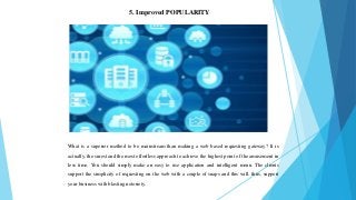 5. Improved POPULARITY
What is a superior method to be mainstream than making a web based requesting gateway? It is
actually, the surest and the most effortless approach to achieve the highest point of the amusement in
less time. You should simply make an easy to use application and intelligent menu. The clients
support the simplicity of requesting on the web with a couple of snaps and this will, thus, support
your business with blasting notoriety.
 