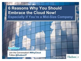 6 Reasons Why You Should Embrace the Cloud Now! Especially if You’re a Mid-Size Company   Presented by Join the Conversation!  #WhyCloud Follow  @HudsonIT   