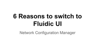 6 Reasons to switch to
Fluidic UI
Network Configuration Manager
 