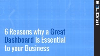 6 Reasons why a Great
Dashboard is Essential
to your Business
 
