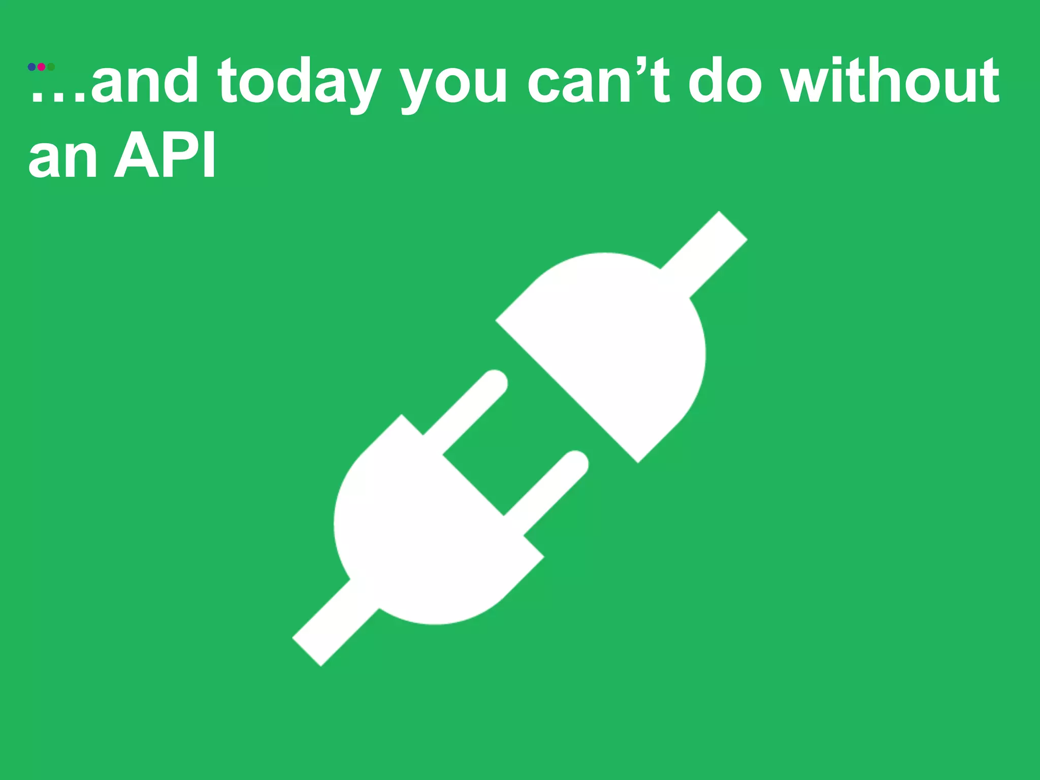 !and today you can’t do without
•••


an API
 