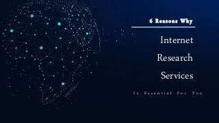 Internet
Research
Services
I s E s s e n t i a l F o r Y o u
6 Reasons Why
 