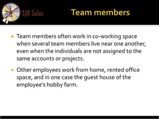    Team members often work in co-working space
    when several team members live near one another,
    even when the individuals are not assigned to the
    same accounts or projects.
   Other employees work from home, rented office
    space, and in one case the guest house of the
    employee’s hobby farm.
 
