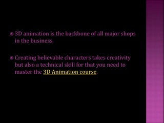  3D animation is the backbone of all major shops
in the business.
 Creating believable characters takes creativity
but also a technical skill for that you need to
master the 3D Animation course.
 