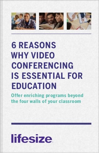 6 REASONS
WHY VIDEO
CONFERENCING
IS ESSENTIAL FOR
EDUCATION
Offer enriching programs beyond
the four walls of your classroom
 