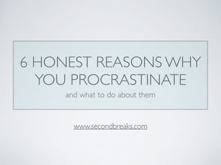 6 HONEST REASONS WHY
YOU PROCRASTINATE
and what to do about them
www.secondbreaks.com
 