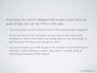 Assuming you cannot delegate the project away, here are
quick things you can do if this is the case:	

• Can you buddy up ...
