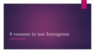 6 reasons to use Instagram
FOR BUSINESS
 