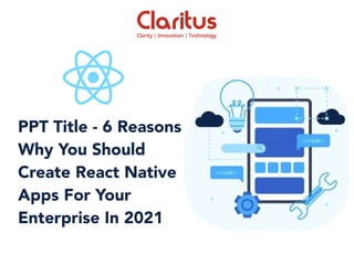 PPT Title - 6 Reasons
Why You Should
Create React Native
Apps For Your
Enterprise In 2021
 