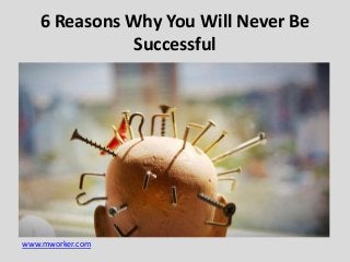 www.mworker.com
6 Reasons Why You Will Never Be
Successful
 