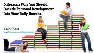 6 Reasons Why You Should
Include Personal Development
Into Your Daily Routine
Elaine Ross
http://www.meetelaineross.com
/
 