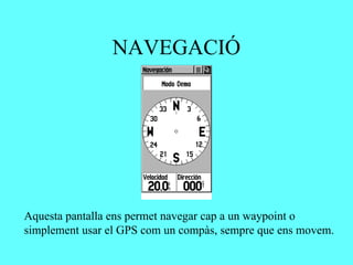NAVEGACIÓ




Aquesta pantalla ens permet navegar cap a un waypoint o
simplement usar el GPS com un compàs, sempre que ens movem.
 