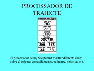 PROCESSADOR DE
            TRAJECTE




El processador de trajecte permet mostrar diferents dades
sobre el trajecte: contakilòmetres, odòmetre, velocitat, etc.
 