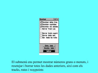 El submenú ens permet mostrar números grans o menuts, i
resetejar i borrar totes les dades anteriors, així com els
tracks, rutes i waypoints
 