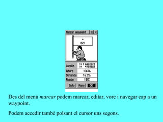 Des del menú marcar podem marcar, editar, vore i navegar cap a un
waypoint.
Podem accedir també polsant el cursor uns segons.
 