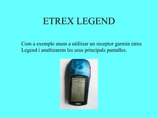 ETREX LEGEND

Com a exemple anem a utilitzar un receptor garmin etrex
Legend i analitzarem les seus principals pantalles.
 