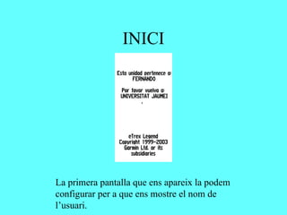 INICI




La primera pantalla que ens apareix la podem
configurar per a que ens mostre el nom de
l’usuari.
 