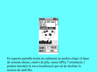 En aquesta pantalla tenim un submenú on podem elegir el tipus
de sistema (demo, estalvi de pila, sense GPS), l’orientació, i
podem introduir la nova localització per tal de facilitar la
recerca de satèl·lits.
 