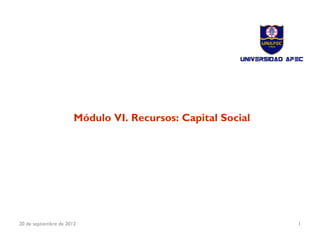 FORMACIÓN DE FORMADORES
      Y TUTORES EN EMPRENDIMIENTO




                       Módulo VI. Recursos: Capital Social



                                Liyis Gómez, PhD




20 de septiembre de 2012          Planes de Negocio          1
 