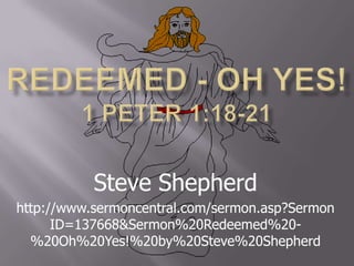 Redeemed - Oh Yes! 1 Peter 1:18-21 Steve Shepherd http://www.sermoncentral.com/sermon.asp?SermonID=137668&Sermon%20Redeemed%20-%20Oh%20Yes!%20by%20Steve%20Shepherd 