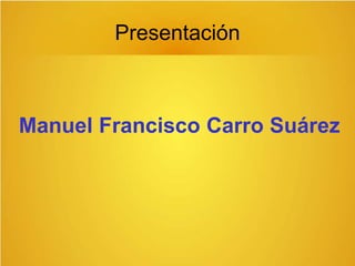 Presentación
Manuel Francisco Carro Suárez
 