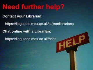 Need further help?
Contact your Librarian:
https://libguides.mdx.ac.uk/liaisonlibrarians
Chat online with a Librarian:
https://libguides.mdx.ac.uk/chat
 