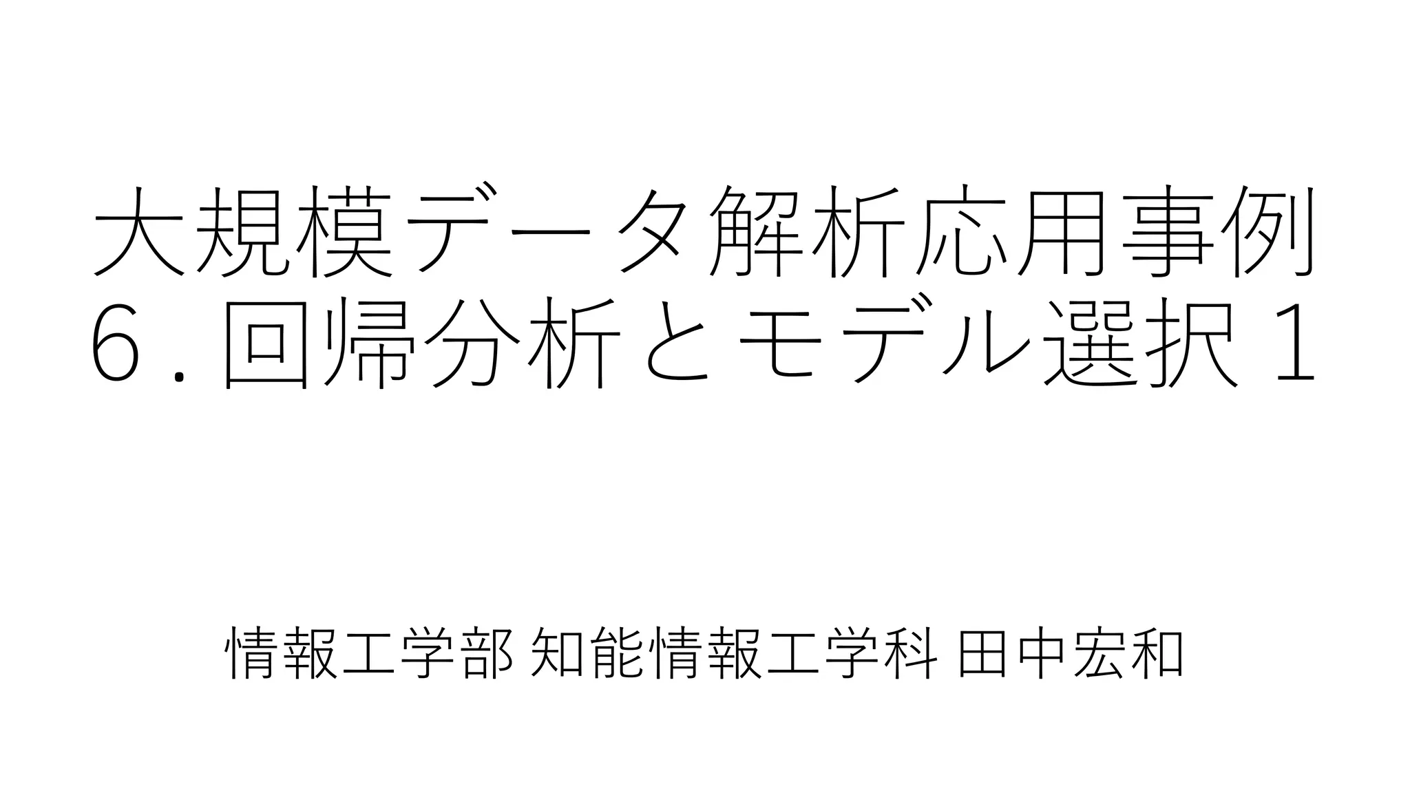 大規模データ解析応用事例
６. 回帰分析とモデル選択１
情報工学部 知能情報工学科 田中宏和
 