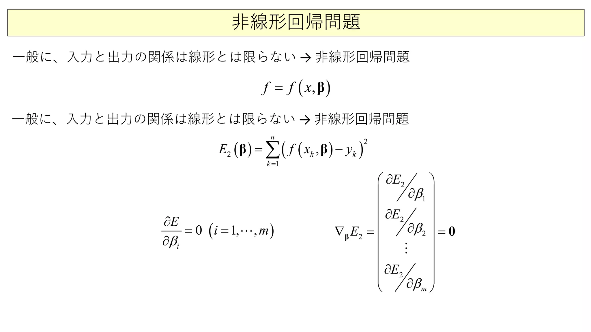 非線形回帰問題
一般に、入力と出力の関係は線形とは限らない → 非線形回帰問題
( ),f f x= β
( ) ( )( )
1
2
2 ,
n
k
k kE f x y
=
= −∑β β
( )0 ,1,
i
mi
E
β
= =
∂
∂

2
1
2
2 2
2
m
E
E
E
E
β
β
β
∂
∂
∂
∂∇
∂
 ∂
 
 
 
 
= = 
 
 


 
β 0

一般に、入力と出力の関係は線形とは限らない → 非線形回帰問題
 