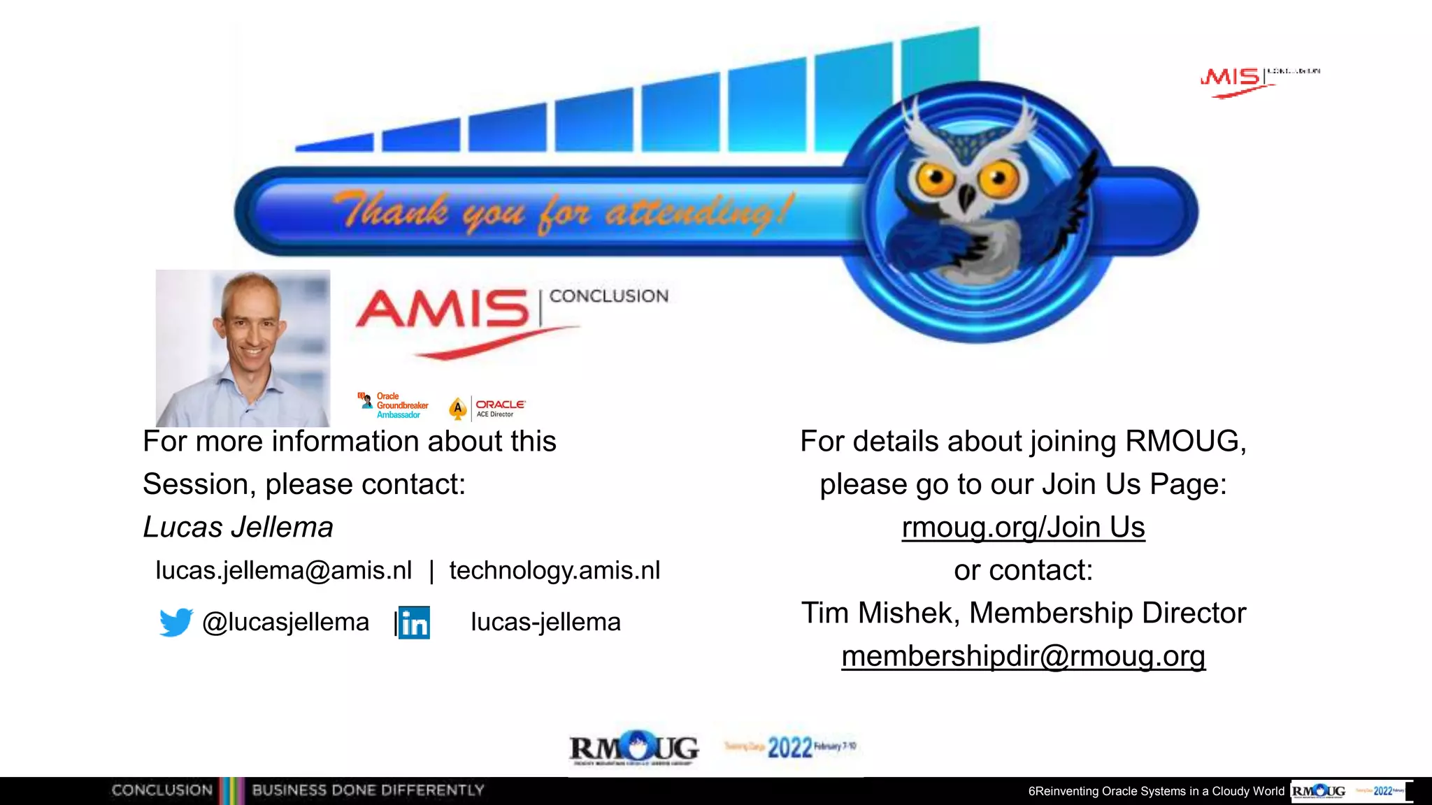Publiek
For more information about this
Session, please contact:
Lucas Jellema
For details about joining RMOUG,
please go to our Join Us Page:
rmoug.org/Join Us
or contact:
Tim Mishek, Membership Director
membershipdir@rmoug.org
lucas.jellema@amis.nl | technology.amis.nl
@lucasjellema | lucas-jellema
6Reinventing Oracle Systems in a Cloudy World
 