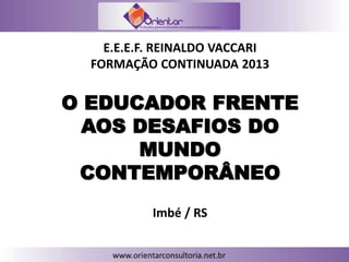 O EDUCADOR FRENTE
AOS DESAFIOS DO
MUNDO
CONTEMPORÂNEO
E.E.E.F. REINALDO VACCARI
FORMAÇÃO CONTINUADA 2013
Imbé / RS
 