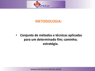 METODOLOGIA:
• Conjunto de métodos e técnicas aplicadas
para um determinado fim; caminho;
estratégia.
 