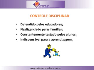 CONTROLE DISCIPLINAR
• Defendido pelos educadores;
• Negligenciado pelas famílias;
• Constantemente testado pelos alunos;
• Indispensável para a aprendizagem.
 